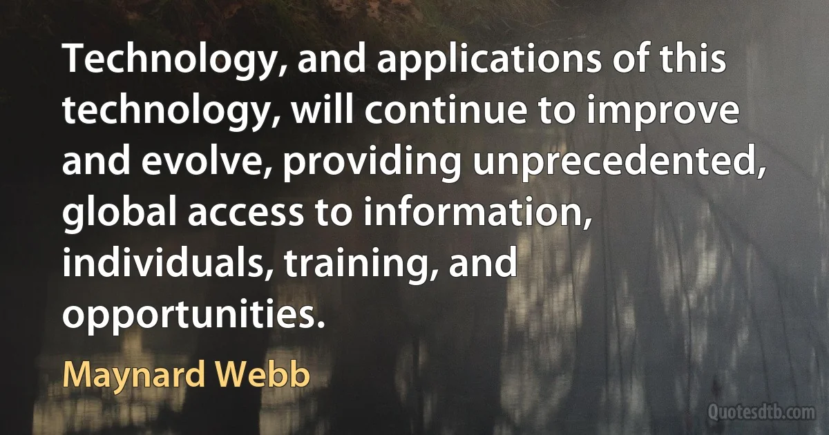 Technology, and applications of this technology, will continue to improve and evolve, providing unprecedented, global access to information, individuals, training, and opportunities. (Maynard Webb)