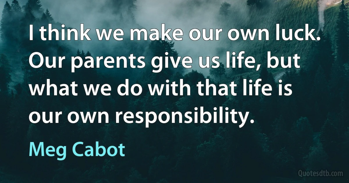 I think we make our own luck. Our parents give us life, but what we do with that life is our own responsibility. (Meg Cabot)