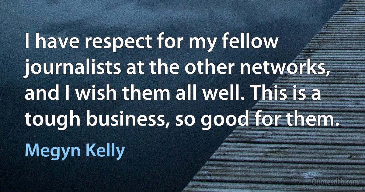 I have respect for my fellow journalists at the other networks, and I wish them all well. This is a tough business, so good for them. (Megyn Kelly)