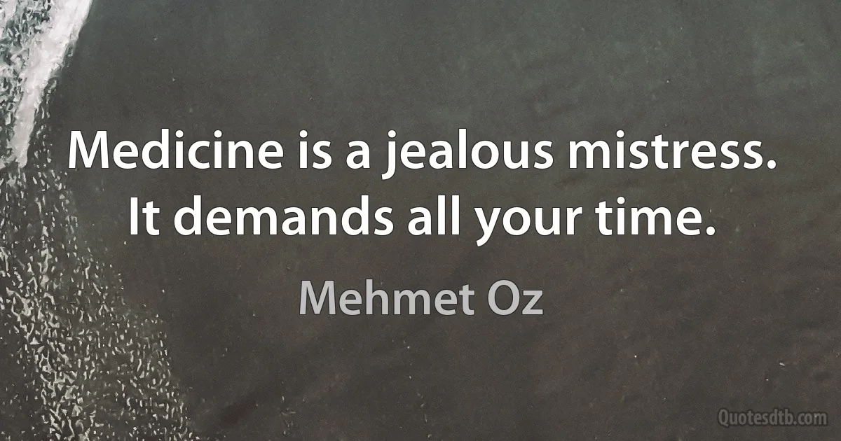 Medicine is a jealous mistress. It demands all your time. (Mehmet Oz)