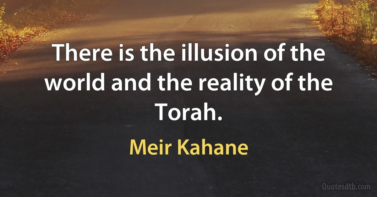 There is the illusion of the world and the reality of the Torah. (Meir Kahane)