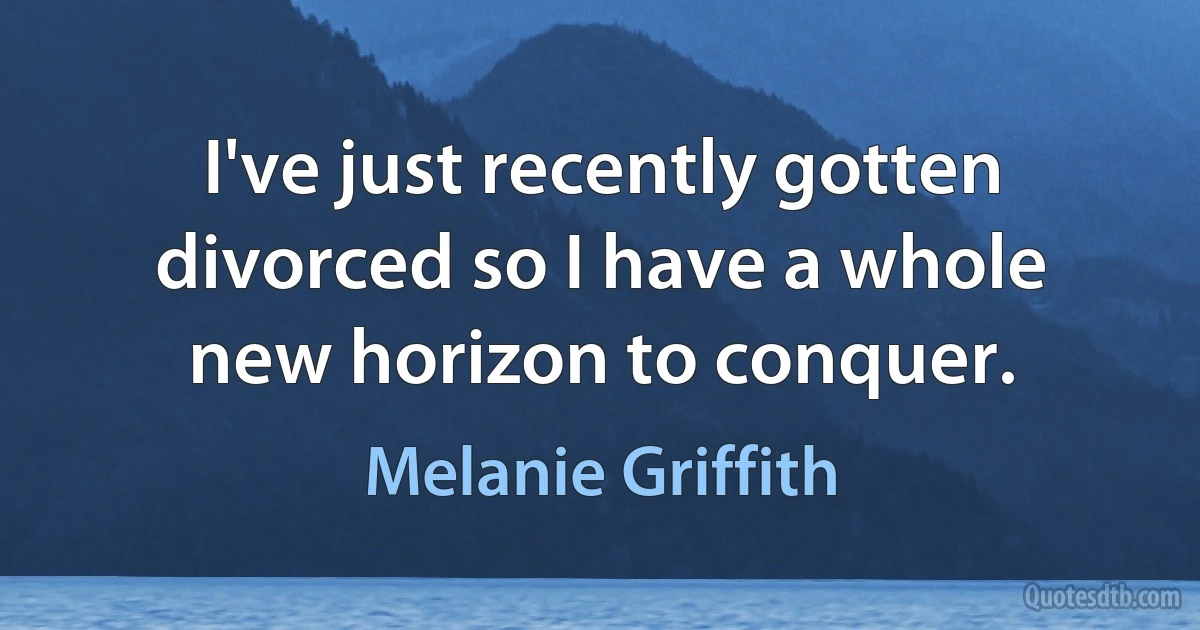 I've just recently gotten divorced so I have a whole new horizon to conquer. (Melanie Griffith)