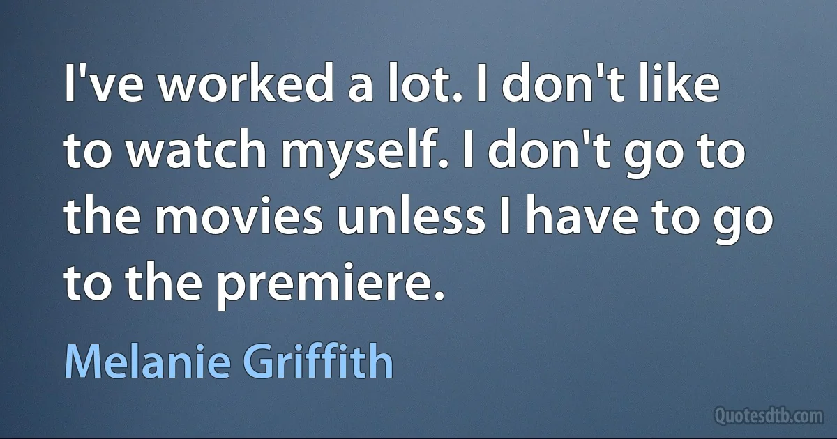 I've worked a lot. I don't like to watch myself. I don't go to the movies unless I have to go to the premiere. (Melanie Griffith)