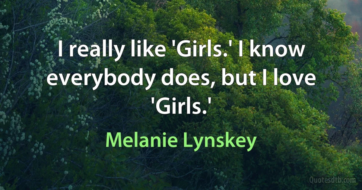 I really like 'Girls.' I know everybody does, but I love 'Girls.' (Melanie Lynskey)