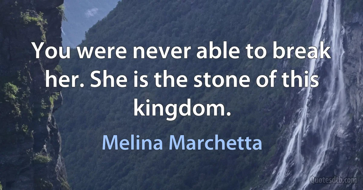 You were never able to break her. She is the stone of this kingdom. (Melina Marchetta)