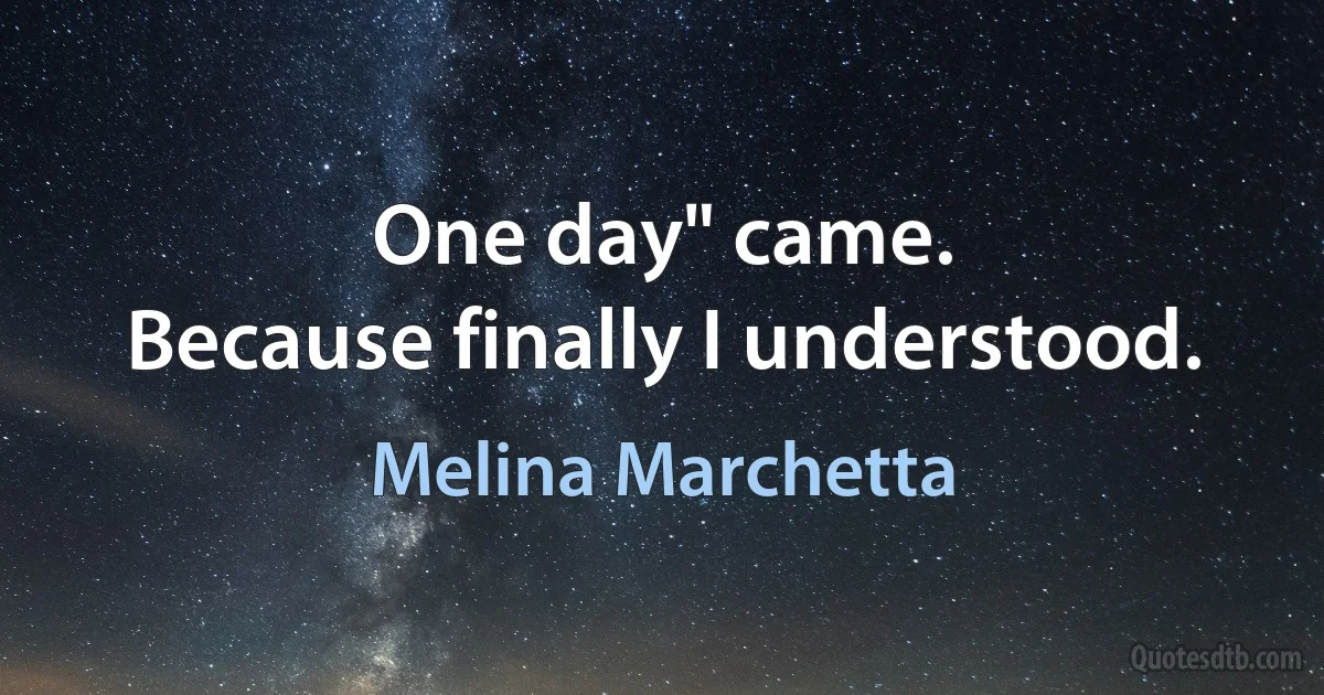 One day" came.
Because finally I understood. (Melina Marchetta)