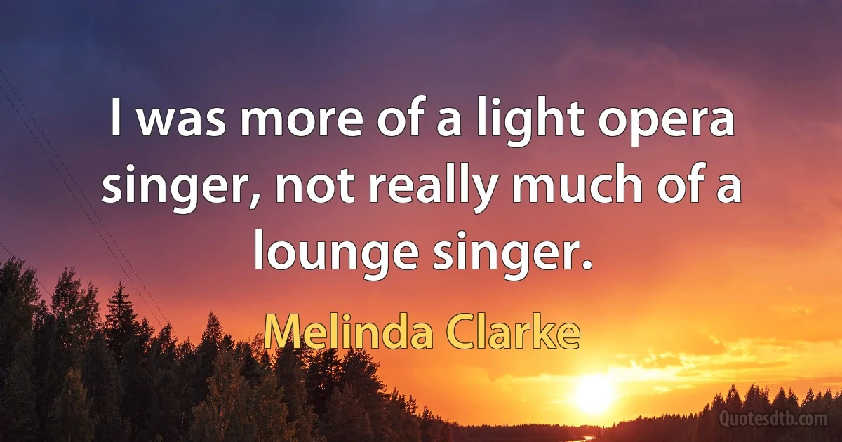 I was more of a light opera singer, not really much of a lounge singer. (Melinda Clarke)