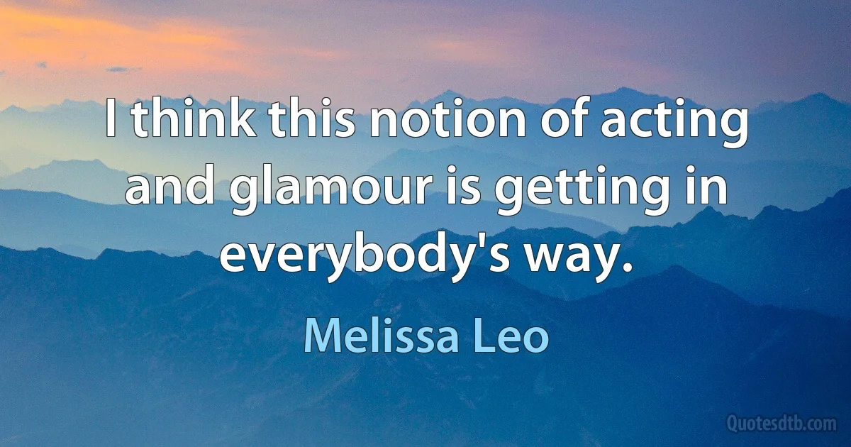 I think this notion of acting and glamour is getting in everybody's way. (Melissa Leo)