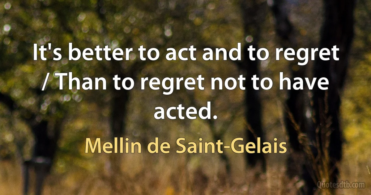 It's better to act and to regret / Than to regret not to have acted. (Mellin de Saint-Gelais)