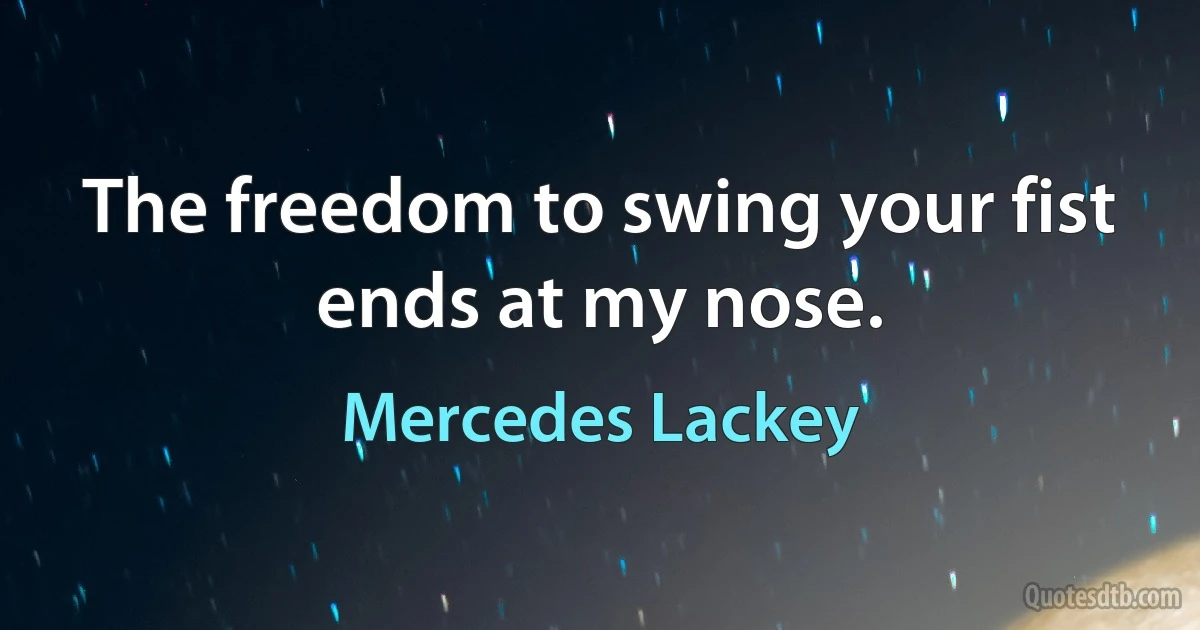 The freedom to swing your fist ends at my nose. (Mercedes Lackey)