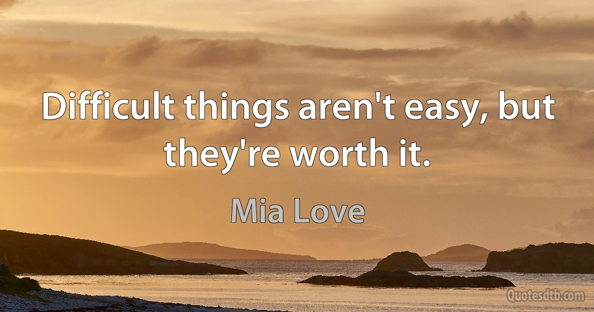 Difficult things aren't easy, but they're worth it. (Mia Love)