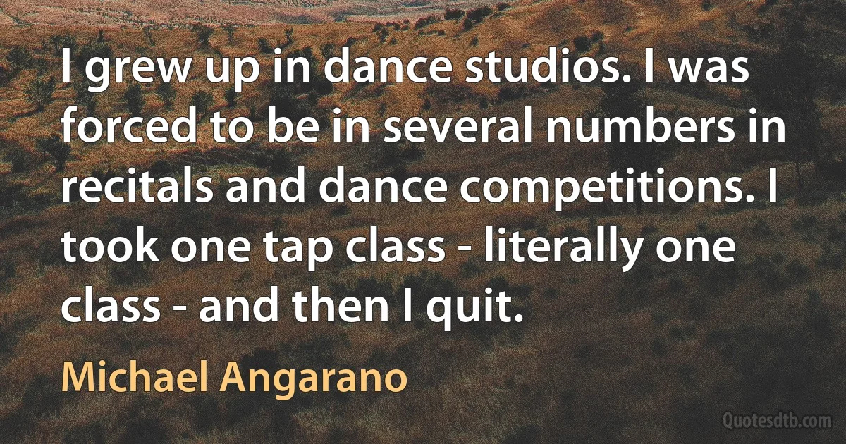 I grew up in dance studios. I was forced to be in several numbers in recitals and dance competitions. I took one tap class - literally one class - and then I quit. (Michael Angarano)