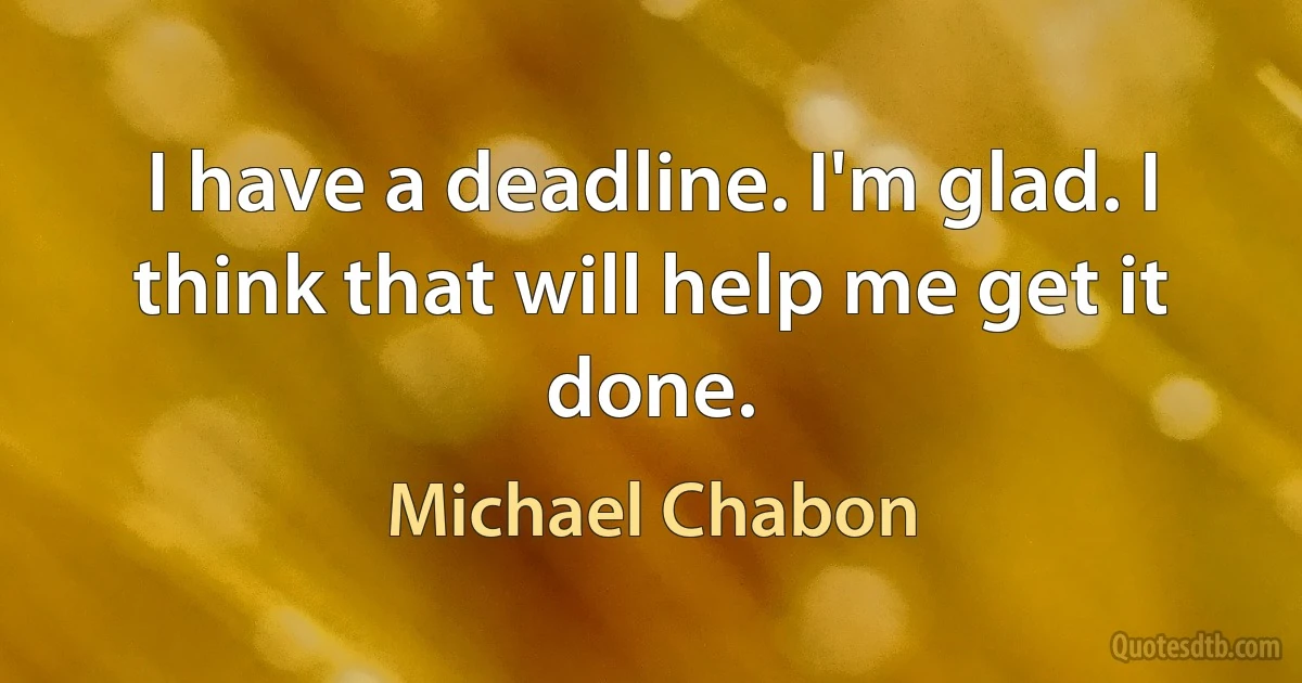 I have a deadline. I'm glad. I think that will help me get it done. (Michael Chabon)