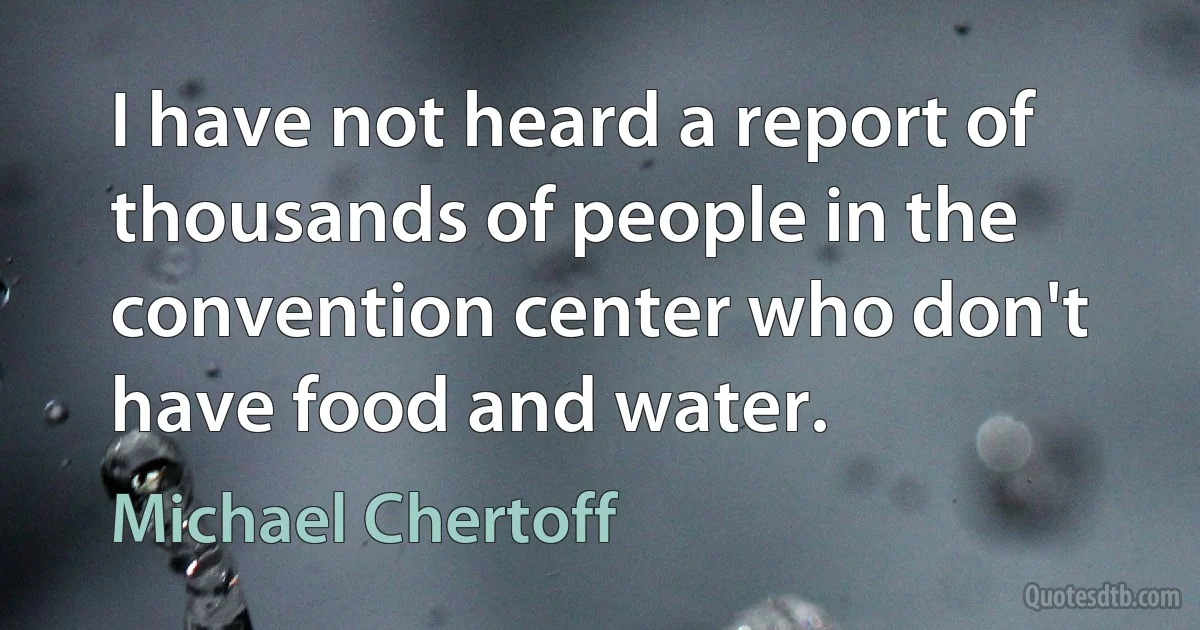 I have not heard a report of thousands of people in the convention center who don't have food and water. (Michael Chertoff)