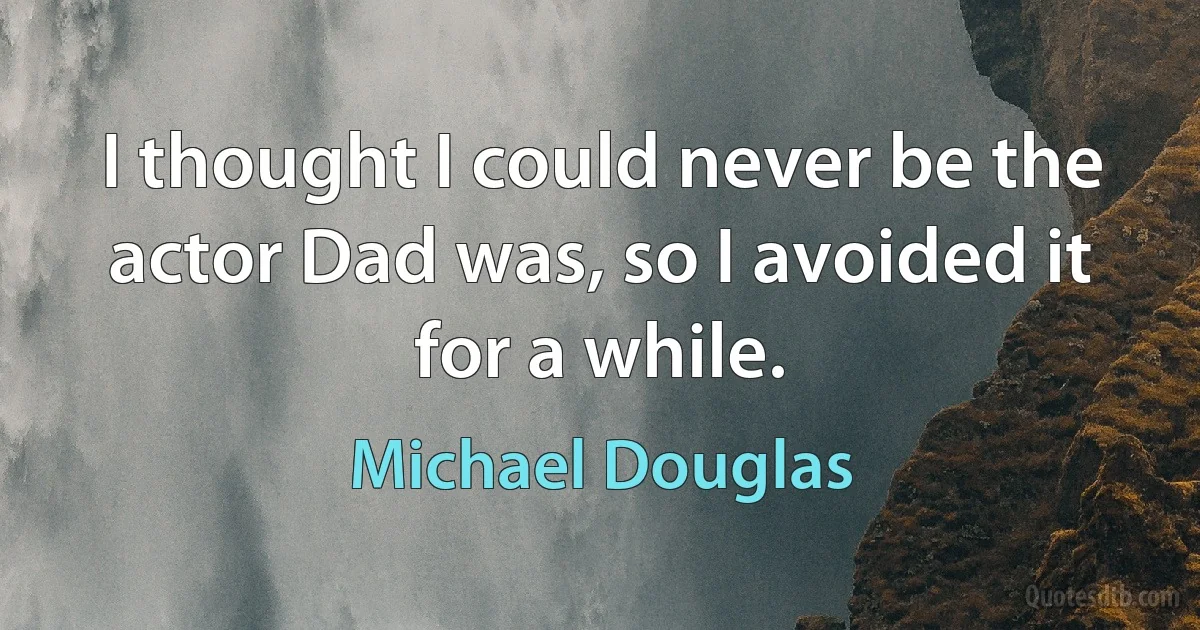 I thought I could never be the actor Dad was, so I avoided it for a while. (Michael Douglas)