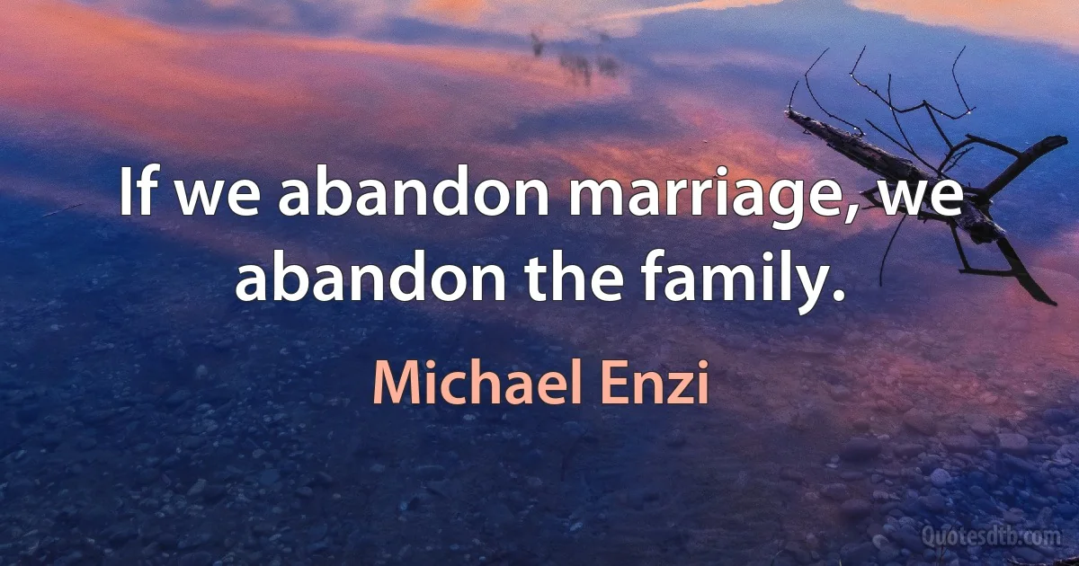 If we abandon marriage, we abandon the family. (Michael Enzi)