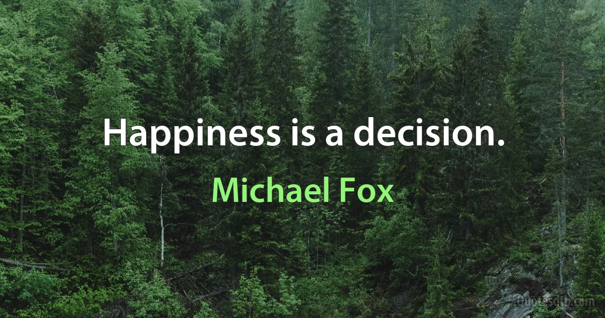 Happiness is a decision. (Michael Fox)