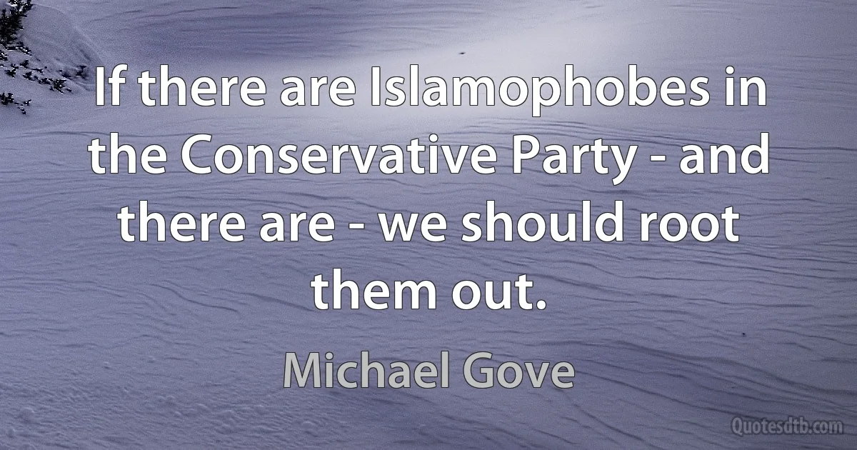 If there are Islamophobes in the Conservative Party - and there are - we should root them out. (Michael Gove)