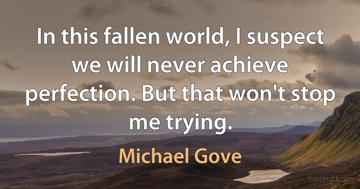 In this fallen world, I suspect we will never achieve perfection. But that won't stop me trying. (Michael Gove)