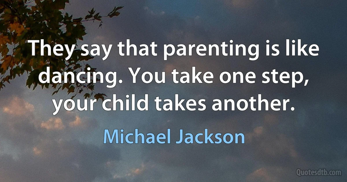 They say that parenting is like dancing. You take one step, your child takes another. (Michael Jackson)