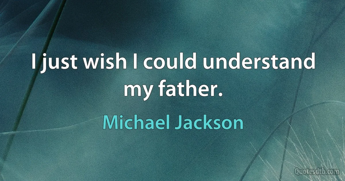 I just wish I could understand my father. (Michael Jackson)