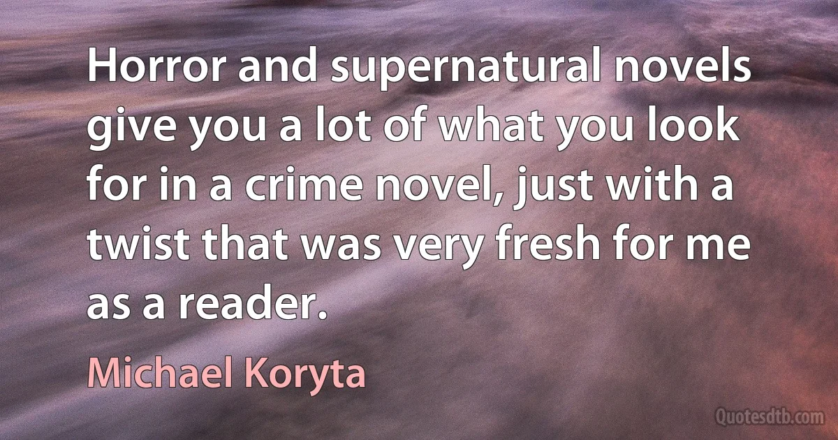 Horror and supernatural novels give you a lot of what you look for in a crime novel, just with a twist that was very fresh for me as a reader. (Michael Koryta)