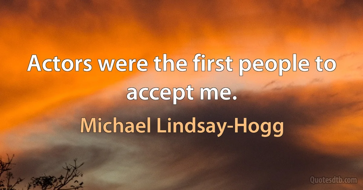 Actors were the first people to accept me. (Michael Lindsay-Hogg)