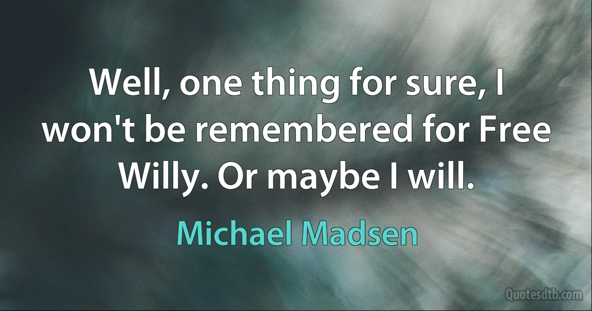 Well, one thing for sure, I won't be remembered for Free Willy. Or maybe I will. (Michael Madsen)