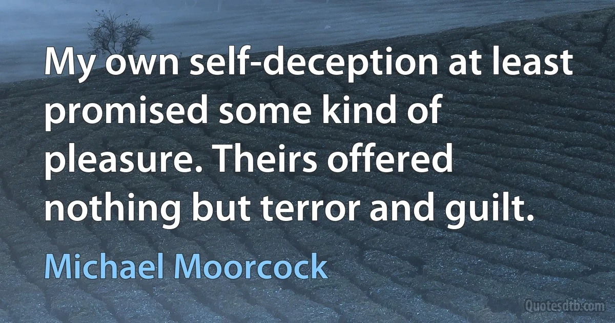 My own self-deception at least promised some kind of pleasure. Theirs offered nothing but terror and guilt. (Michael Moorcock)