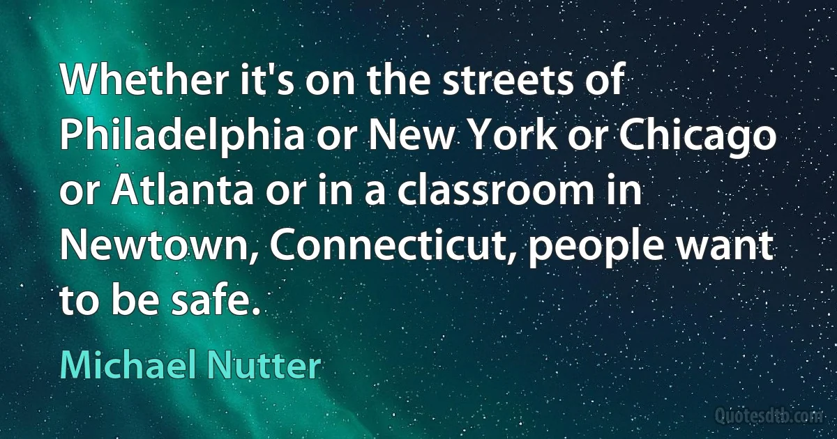 Whether it's on the streets of Philadelphia or New York or Chicago or Atlanta or in a classroom in Newtown, Connecticut, people want to be safe. (Michael Nutter)