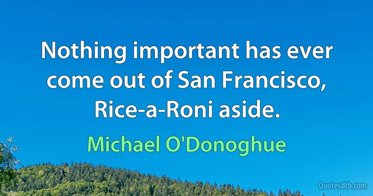 Nothing important has ever come out of San Francisco, Rice-a-Roni aside. (Michael O'Donoghue)