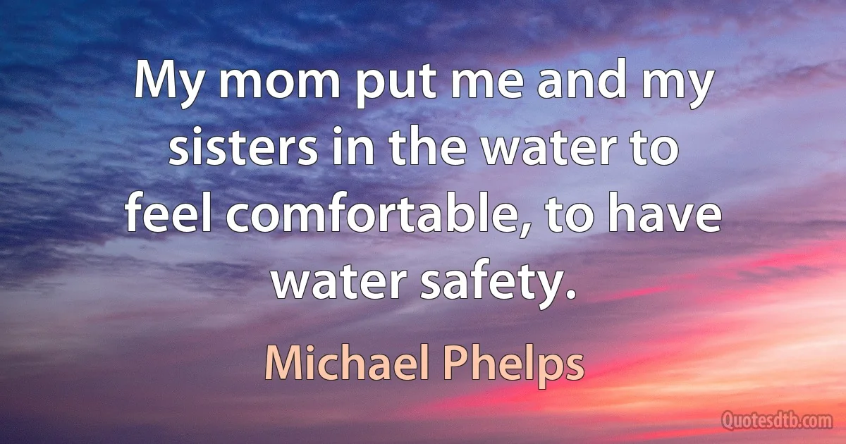 My mom put me and my sisters in the water to feel comfortable, to have water safety. (Michael Phelps)