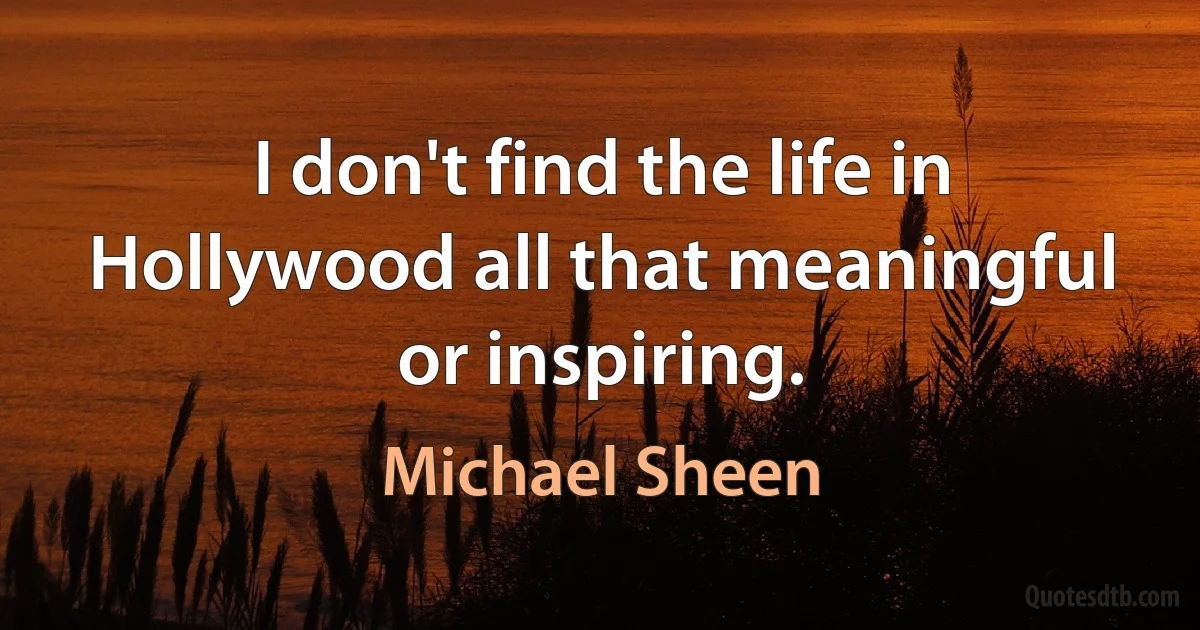 I don't find the life in Hollywood all that meaningful or inspiring. (Michael Sheen)