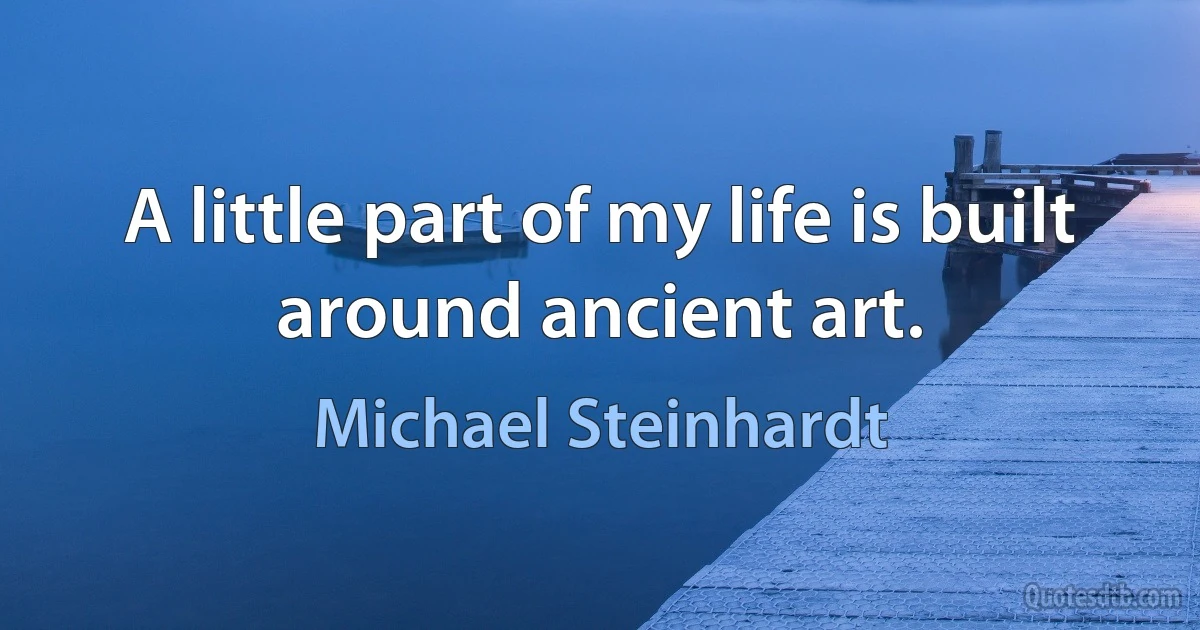 A little part of my life is built around ancient art. (Michael Steinhardt)