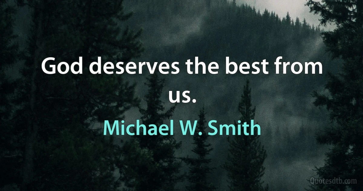 God deserves the best from us. (Michael W. Smith)