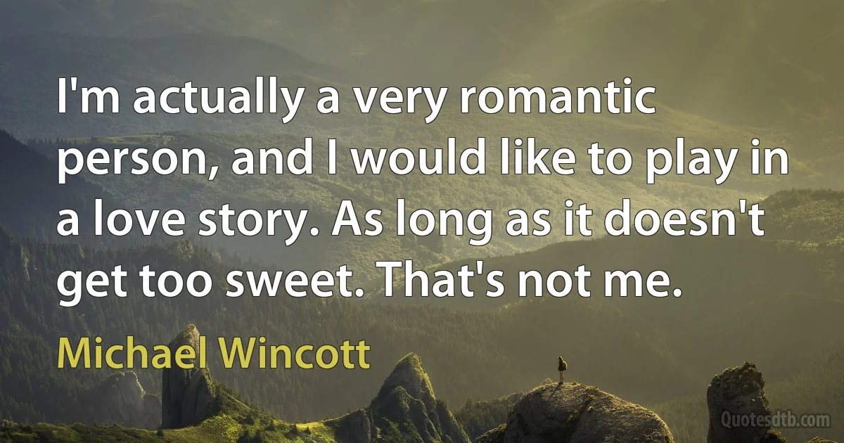 I'm actually a very romantic person, and I would like to play in a love story. As long as it doesn't get too sweet. That's not me. (Michael Wincott)