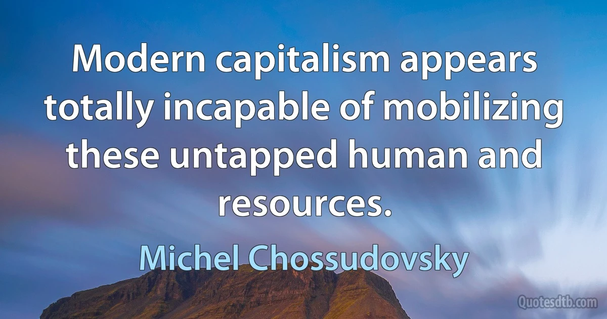 Modern capitalism appears totally incapable of mobilizing these untapped human and resources. (Michel Chossudovsky)