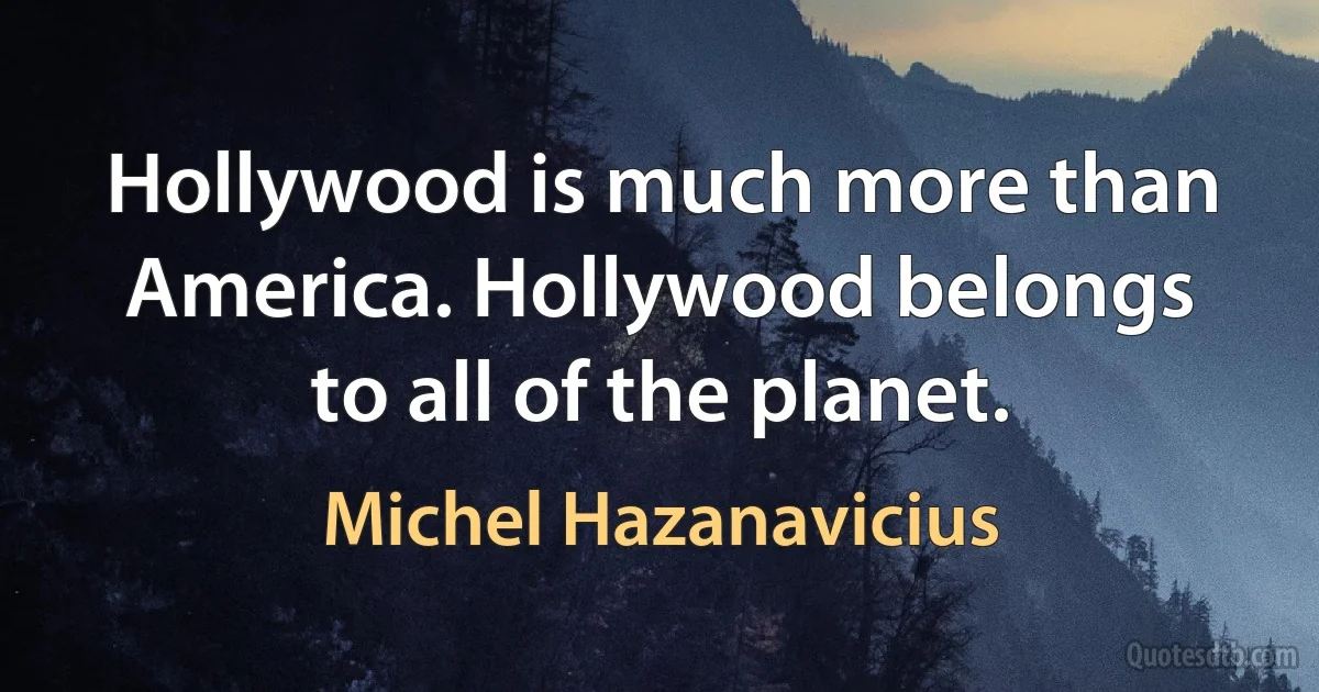 Hollywood is much more than America. Hollywood belongs to all of the planet. (Michel Hazanavicius)