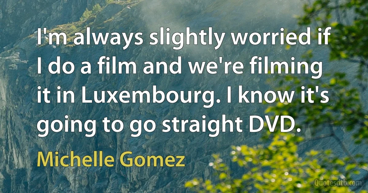 I'm always slightly worried if I do a film and we're filming it in Luxembourg. I know it's going to go straight DVD. (Michelle Gomez)