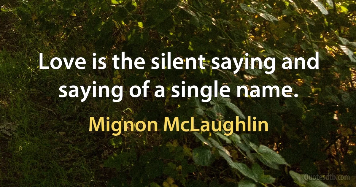 Love is the silent saying and saying of a single name. (Mignon McLaughlin)