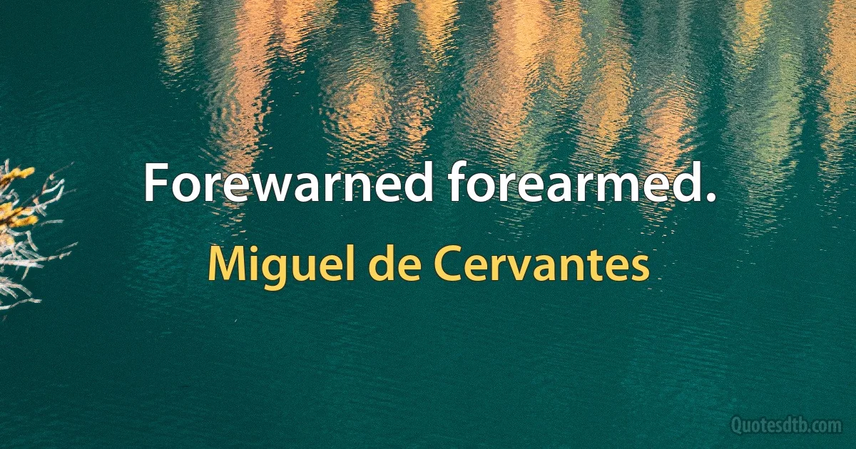 Forewarned forearmed. (Miguel de Cervantes)