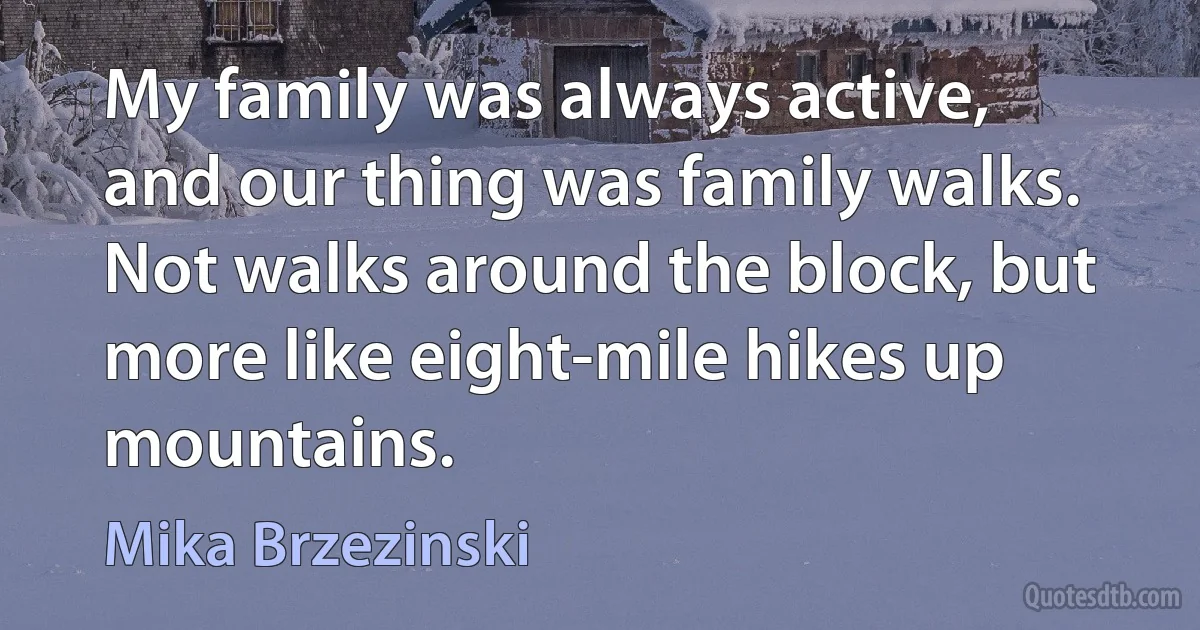 My family was always active, and our thing was family walks. Not walks around the block, but more like eight-mile hikes up mountains. (Mika Brzezinski)