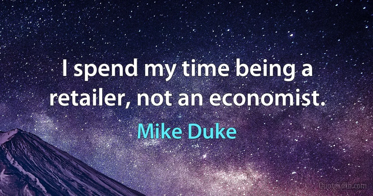 I spend my time being a retailer, not an economist. (Mike Duke)