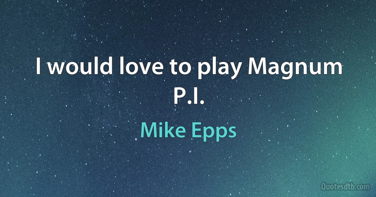 I would love to play Magnum P.I. (Mike Epps)