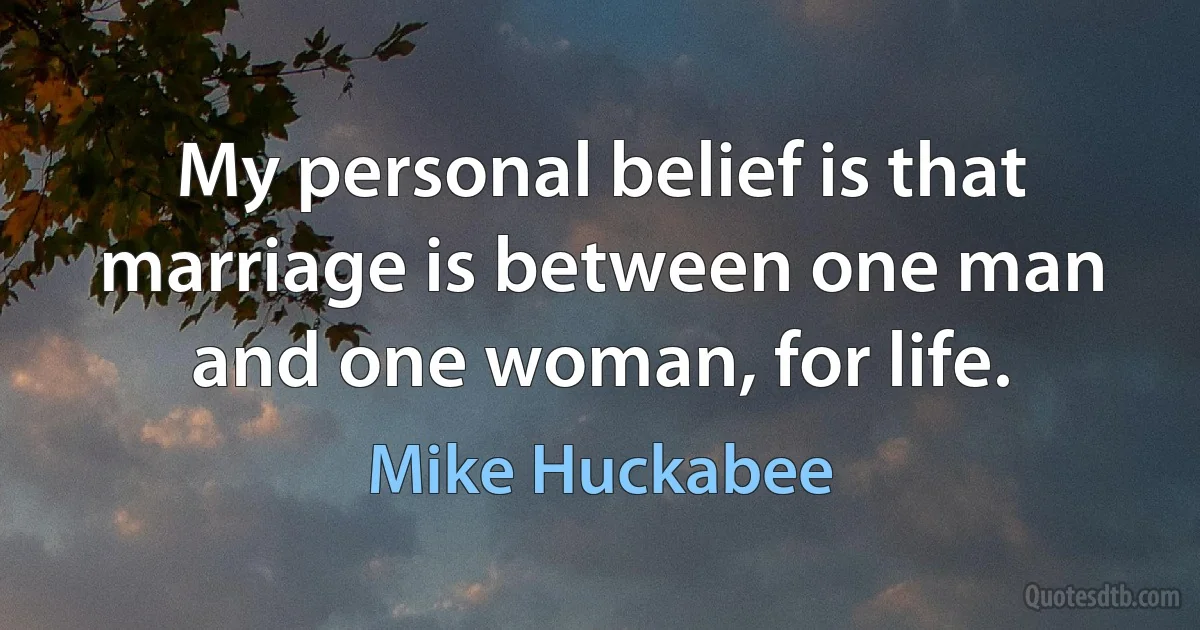 My personal belief is that marriage is between one man and one woman, for life. (Mike Huckabee)