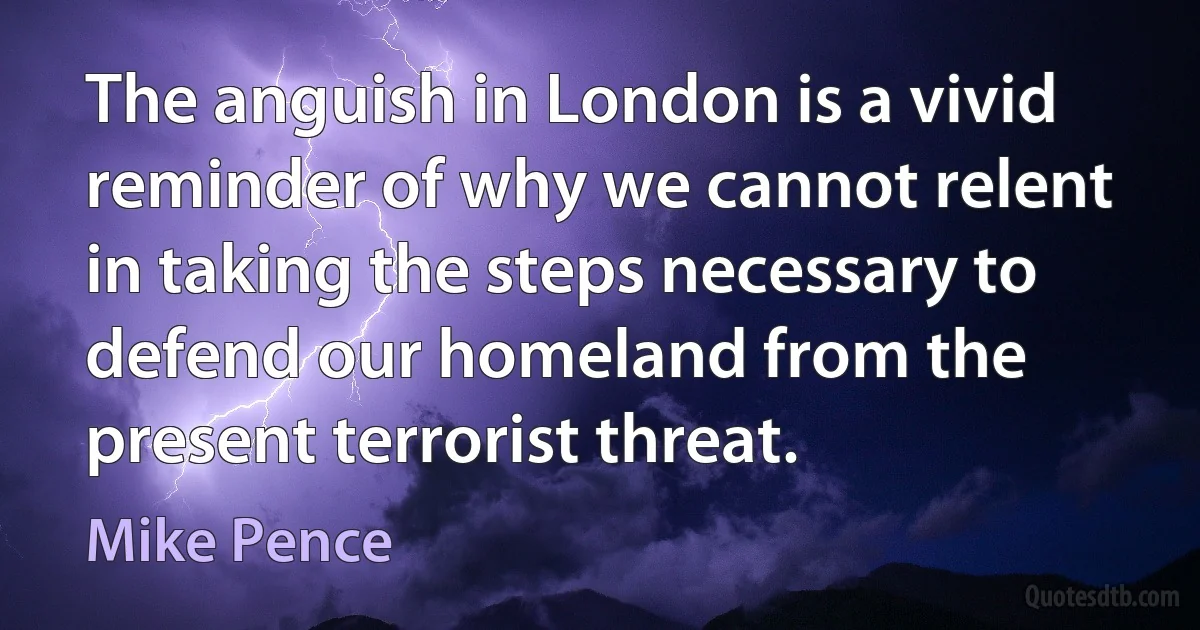 The anguish in London is a vivid reminder of why we cannot relent in taking the steps necessary to defend our homeland from the present terrorist threat. (Mike Pence)