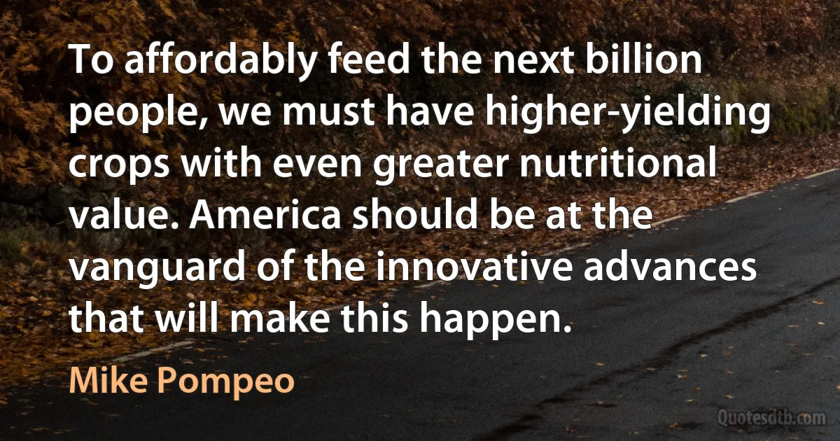 To affordably feed the next billion people, we must have higher-yielding crops with even greater nutritional value. America should be at the vanguard of the innovative advances that will make this happen. (Mike Pompeo)