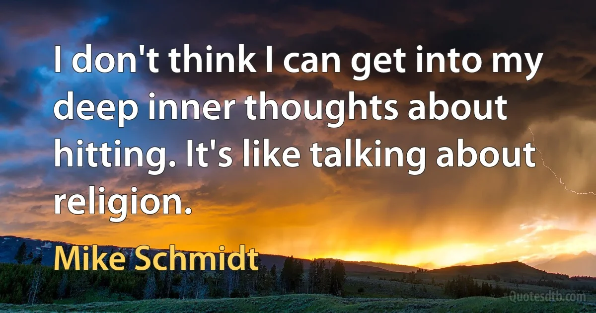 I don't think I can get into my deep inner thoughts about hitting. It's like talking about religion. (Mike Schmidt)