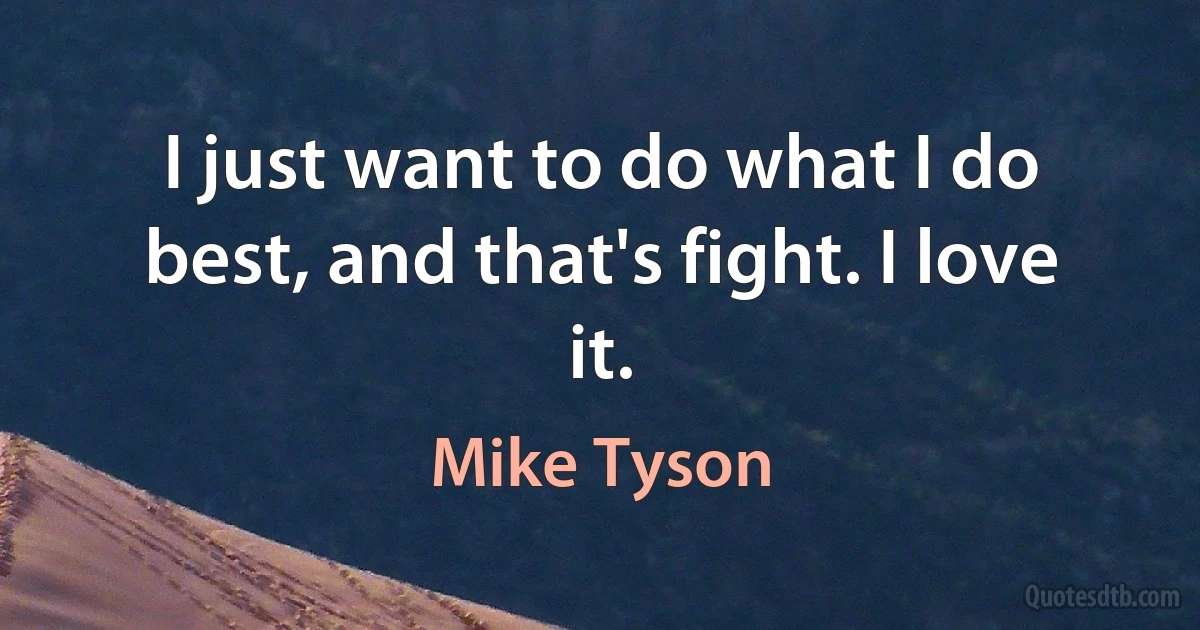 I just want to do what I do best, and that's fight. I love it. (Mike Tyson)