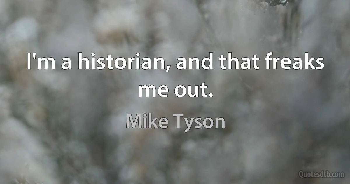 I'm a historian, and that freaks me out. (Mike Tyson)